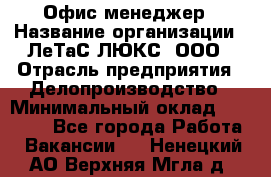 Офис-менеджер › Название организации ­ ЛеТаС-ЛЮКС, ООО › Отрасль предприятия ­ Делопроизводство › Минимальный оклад ­ 13 000 - Все города Работа » Вакансии   . Ненецкий АО,Верхняя Мгла д.